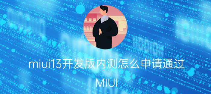 miui13开发版内测怎么申请通过 MIUI 13开发版内测申请通过